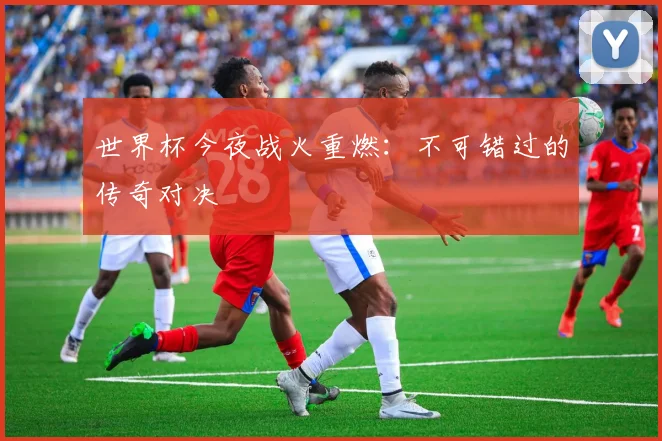 世界杯今夜战火重燃:不可错过的传奇对决