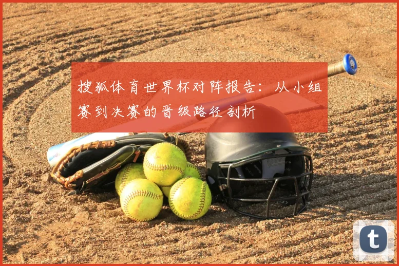 搜狐体育世界杯对阵报告:从小组赛到决赛的晋级路径剖析