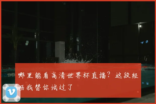 哪里能看高清世界杯直播？这段经历我替你试过了