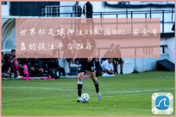 世界杯足球押注as83店me:安全可靠的投注平台推荐
