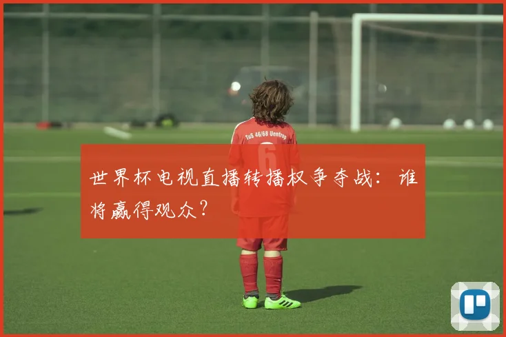 世界杯电视直播转播权争夺战:谁将赢得观众?