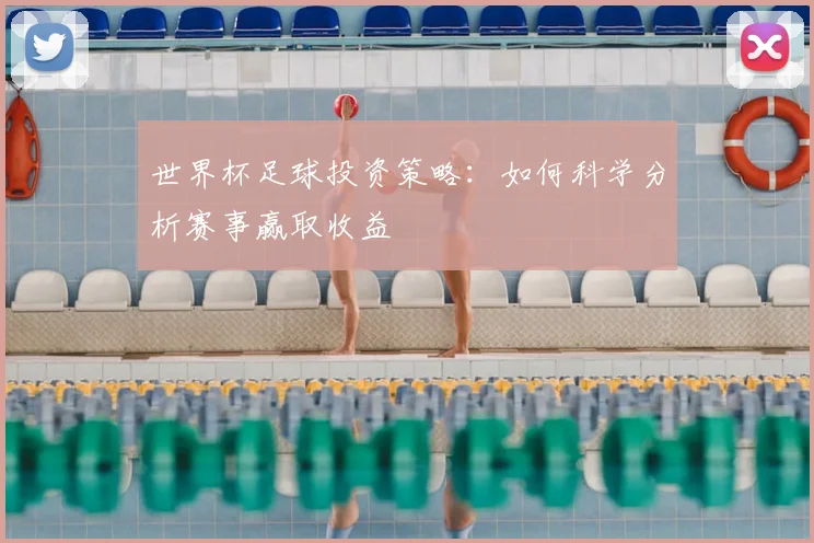 世界杯足球投资策略:如何科学分析赛事赢取收益