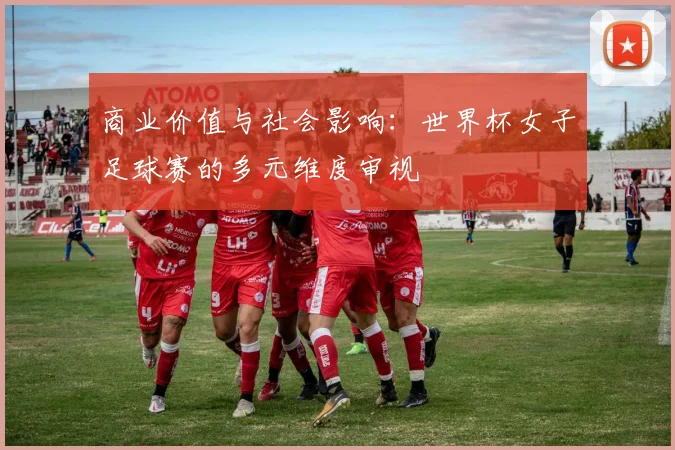 商业价值与社会影响：世界杯女子足球赛的多元维度审视
